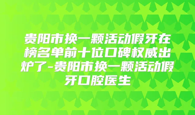 贵阳市换一颗活动假牙在榜名单前十位口碑出炉了-贵阳市换一颗活动假牙口腔医生