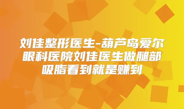 刘佳整形医生-葫芦岛爱尔眼科医院刘佳医生做腿部吸脂看到就是赚到