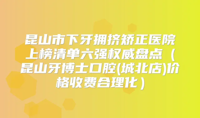 昆山市下牙拥挤矫正医院上榜清单六强盘点（昆山牙博士口腔(城北店)价格收费合理化）