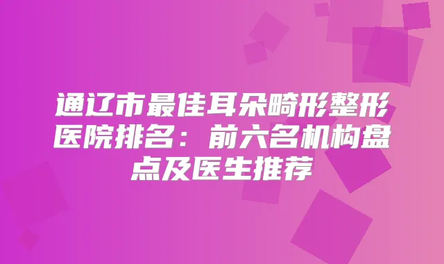 title="通辽市佳耳朵畸形整形医院排名：前六名机构盘点及医生推荐"