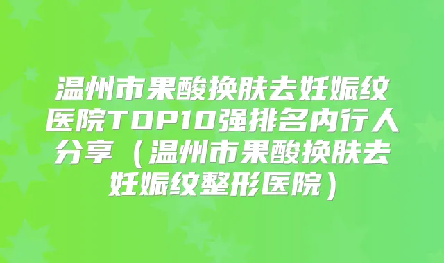 温州市果酸换肤去妊娠纹医院TOP10强排名内行人分享（温州市果酸换肤去妊娠纹整形医院）