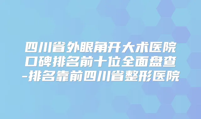 四川省外眼角开大术医院口碑排名前十位全面盘查-排名靠前四川省整形医院