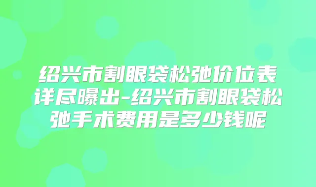 绍兴市割眼袋松弛价位表详尽曝出-绍兴市割眼袋松弛手术费用是多少钱呢