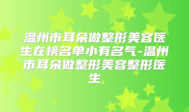 温州市耳朵做整形美容医生在榜名单小有名气-温州市耳朵做整形美容整形医生
