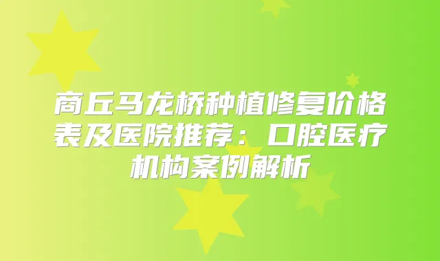 商丘马龙桥种植修复价格表及医院推荐：口腔医疗机构案例解析