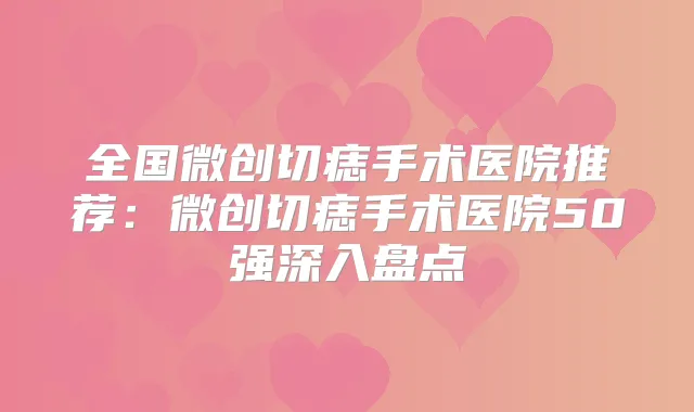 全国微创切痣手术医院推荐:微创切痣手术医院50强深入盘点