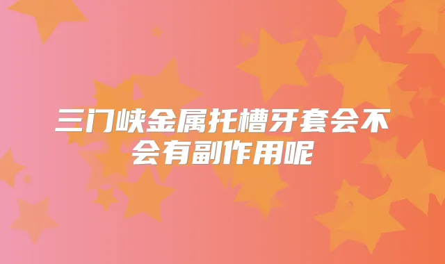 三门峡金属托槽牙套会不会有副作用呢