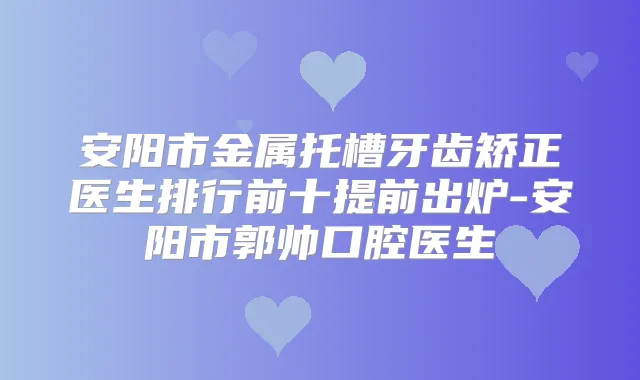 安阳市金属托槽牙齿矫正医生排行前十提前出炉-安阳市郭帅口腔医生