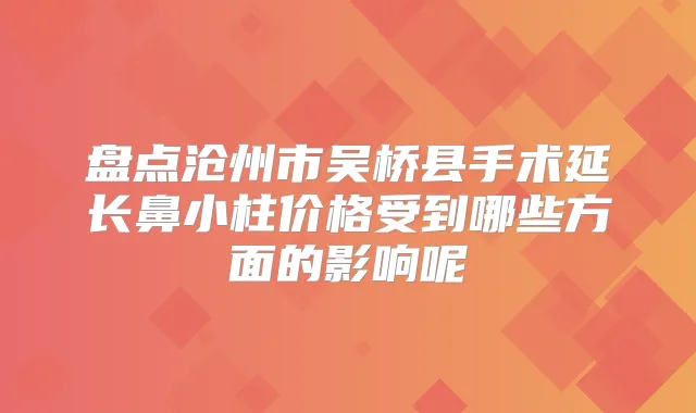 盘点沧州市吴桥县手术延长鼻小柱价格受到哪些方面的影响呢