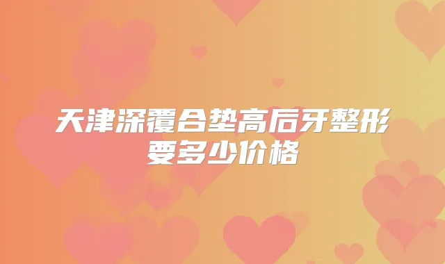 天津深覆合垫高后牙整形要多少价格