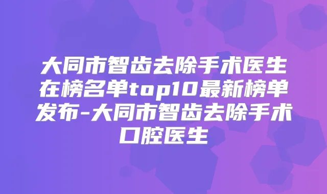 大同市智齿去除手术医生在榜名单top10新榜单发布-大同市智齿去除手术口腔医生