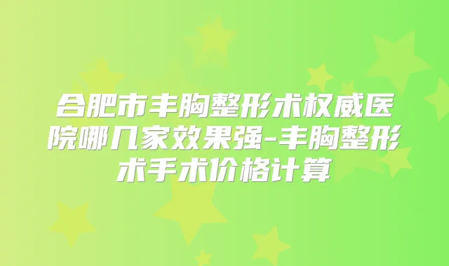 合肥市丰胸整形术医院哪几家效果强-丰胸整形术手术价格计算