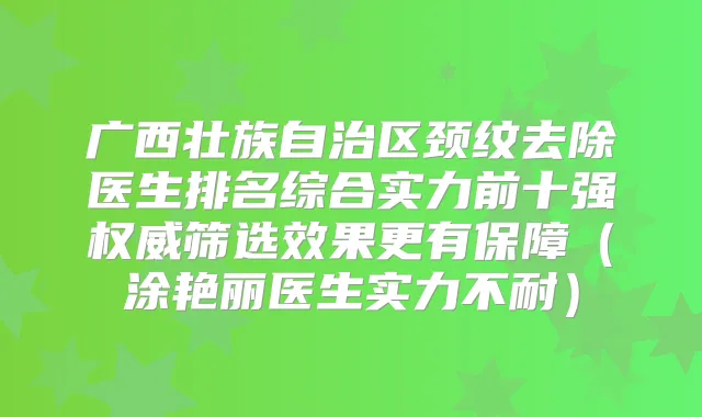 广西壮族自治区颈纹去除医生排名综合实力前十强筛选效果更有保障（涂艳丽医生实力不耐）