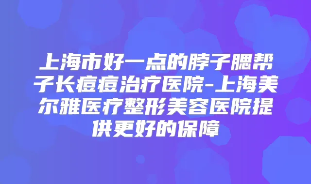 上海市好一点的脖子腮帮子长痘痘医院-上海美尔雅医疗整形美容医院提供更好的保障