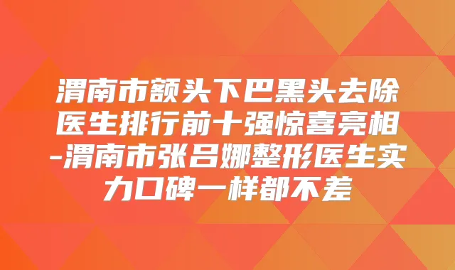 渭南市额头下巴黑头去除医生排行前十强惊喜亮相-渭南市张吕娜整形医生实力口碑一样都不差
