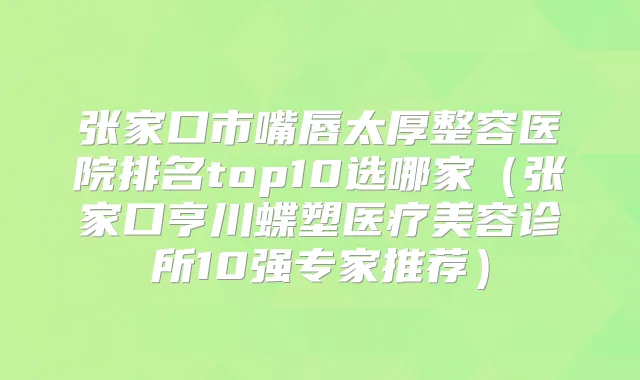 张家口市嘴唇太厚整容医院排名top10选哪家（张家口亨川蝶塑医疗美容诊所10强专家推荐）