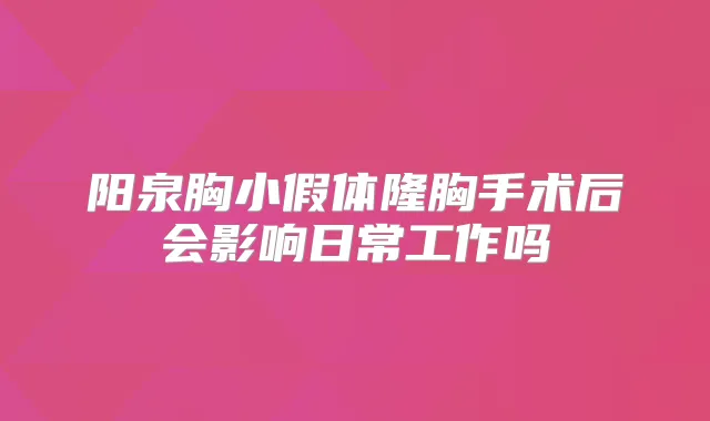 阳泉胸小假体隆胸手术后会影响日常工作吗