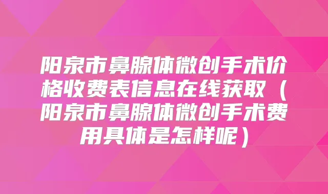 阳泉市鼻腺体微创手术价格收费表信息在线获取(阳泉市鼻腺体微创手术费用具体是怎样呢)