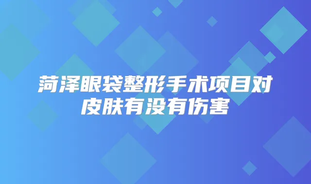 菏泽眼袋整形手术项目对皮肤有没有伤害