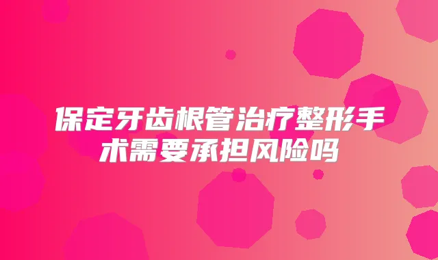 保定牙齿根管整形手术需要承担风险吗