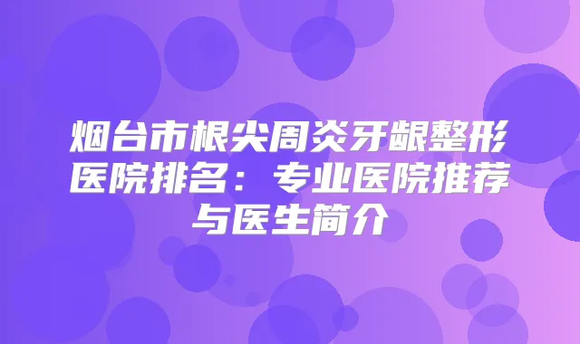 烟台市根尖周炎牙龈整形医院排名：专业医院推荐与医生简介