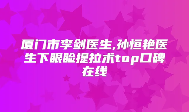厦门市李剑医生,孙恒艳医生下眼睑提拉术top口碑在线