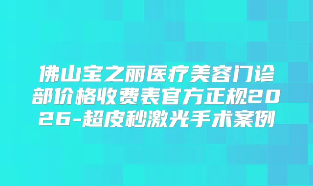 佛山宝之丽医疗美容门诊部价格收费表官方正规2026-超皮秒激光手术案例