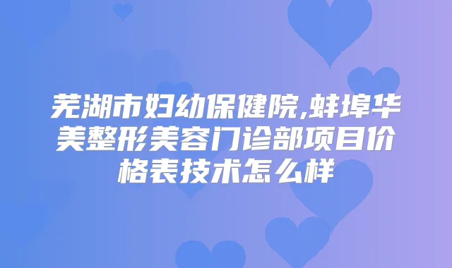 芜湖市妇幼保健院,蚌埠华美整形美容门诊部项目价格表技术怎么样