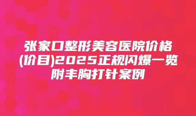 张家口整形美容医院价格(价目)2025正规闪爆一览附丰胸打针案例