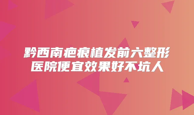 黔西南疤痕植发前六整形医院便宜效果好不坑人