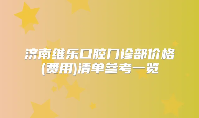 济南维乐口腔门诊部价格(费用)清单参考一览