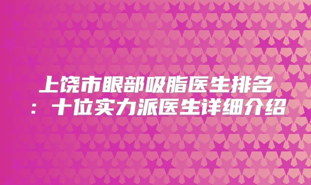 上饶市眼部吸脂医生排名：十位实力派医生详细介绍