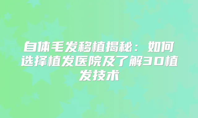 自体毛发移植揭秘：如何选择植发医院及了解3D植发技术
