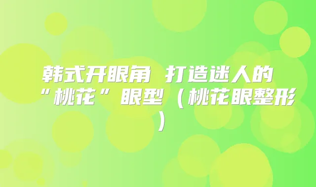 韩式开眼角 打造迷人的“桃花”眼型(桃花眼整形)