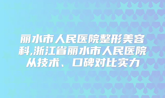 丽水市人民医院整形美容科,浙江省丽水市人民医院从技术、口碑对比实力