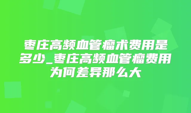 枣庄高频血管瘤术费用是多少_枣庄高频血管瘤费用为何差异那么大