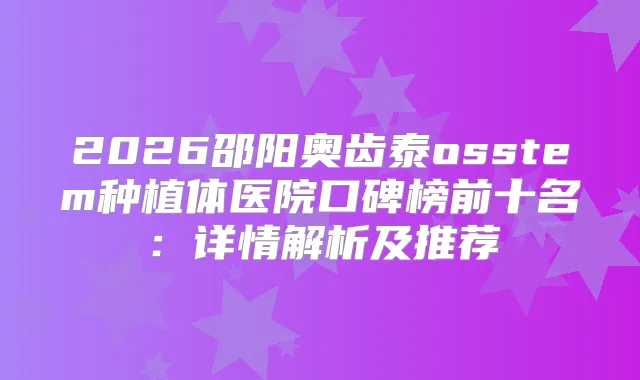 2026邵阳奥齿泰osstem种植体医院口碑榜前十名:详情解析及推荐