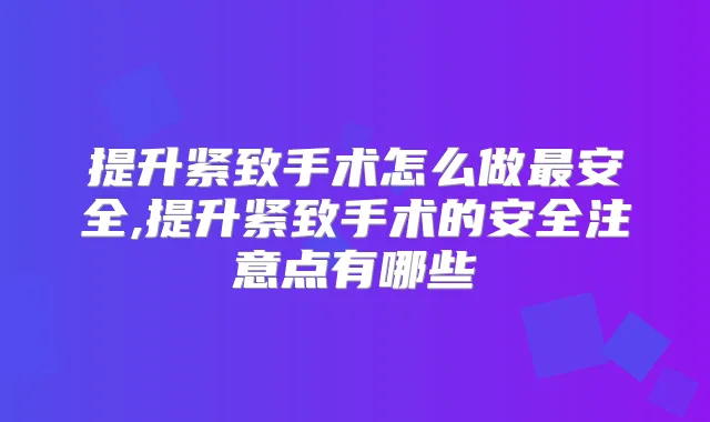 提升紧致手术怎么做安全,提升紧致手术的安全注意点有哪些