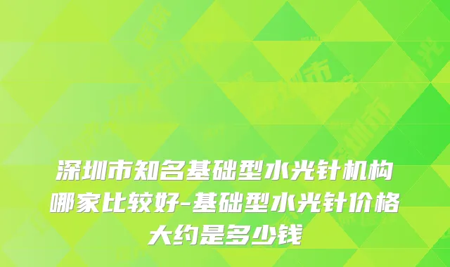 深圳市知名基础型水光针机构哪家比较好-基础型水光针价格大约是多少钱