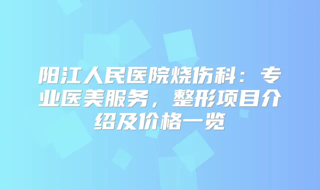 阳江人民医院烧伤科:专业医美服务,整形项目介绍及价格一览