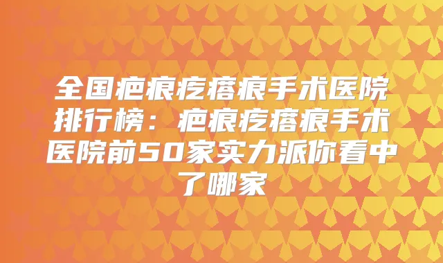 全国疤痕疙瘩痕手术医院排行榜：疤痕疙瘩痕手术医院前50家实力派你看中了哪家
