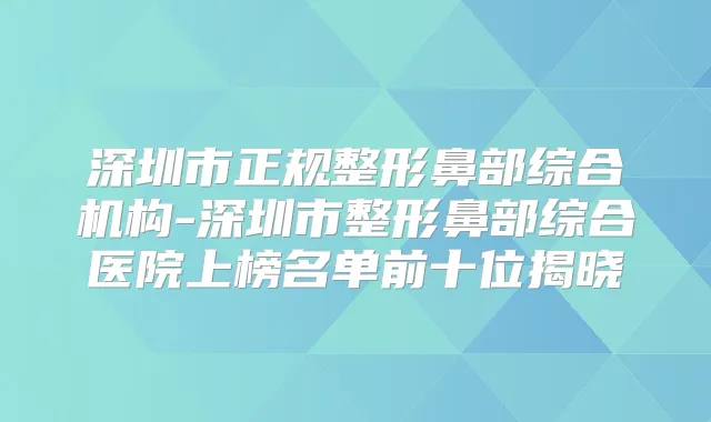 深圳市正规整形鼻部综合机构-深圳市整形鼻部综合医院上榜名单前十位揭晓