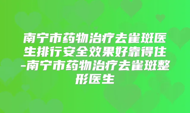 南宁市药物去雀斑医生排行安果好靠得住-南宁市药物去雀斑整形医生