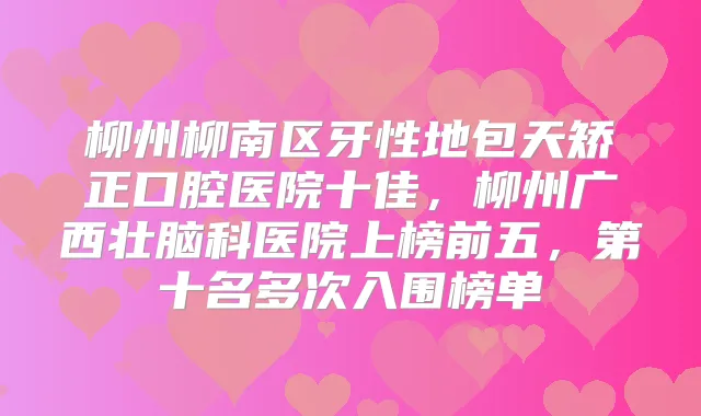 柳州柳南区牙性地包天矫正口腔医院十佳，柳州广西壮脑科医院上榜前五，第十名多次入围榜单