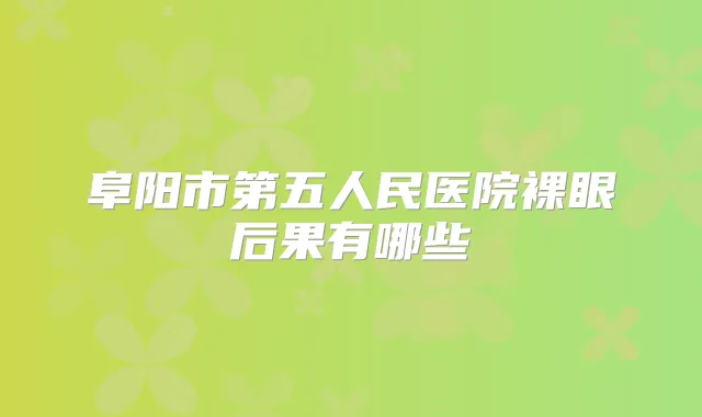 阜阳市第五人民医院裸眼后果有哪些