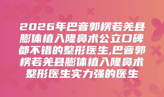 2026年巴音郭楞若羌县膨体植入隆鼻术公立口碑都不错的整形医生,巴音郭楞若羌县膨体植入隆鼻术整形医生实力强的医生