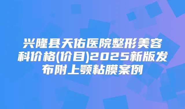 兴隆县天佑医院整形美容科价格(价目)2025新版发布附上颚粘膜案例