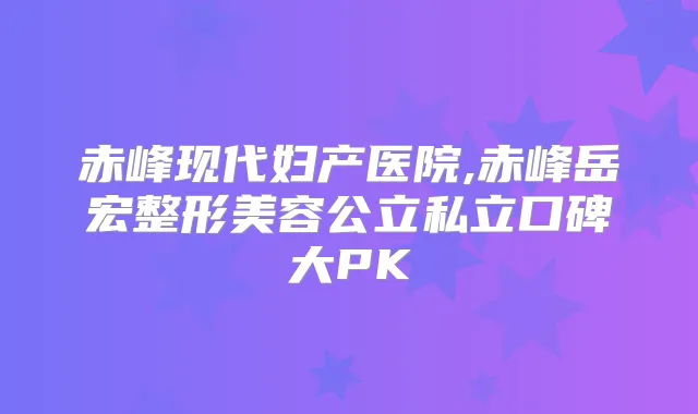 赤峰现代妇产医院,赤峰岳宏整形美容公立私立口碑大PK