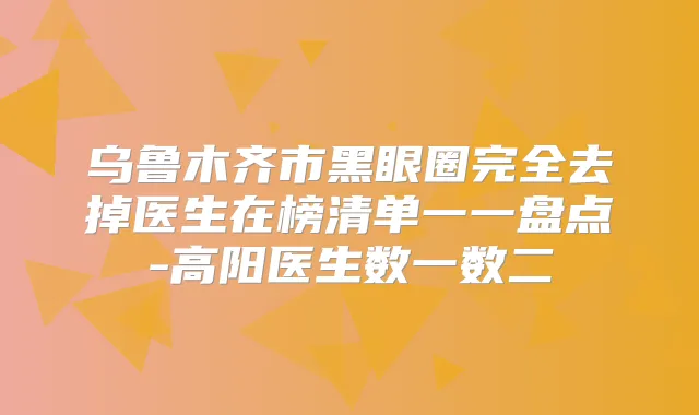 乌鲁木齐市黑眼圈完全去掉医生在榜清单一一盘点-高阳医生数一数二