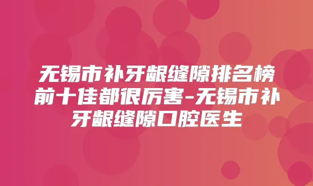 无锡市补牙龈缝隙排名榜前十佳都很厉害-无锡市补牙龈缝隙口腔医生